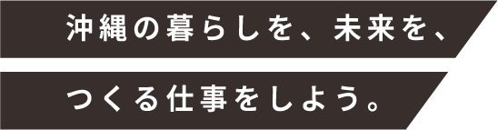沖縄の暮らしを、未来を、つくる仕事をしよう